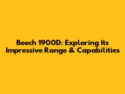 Beech 1900D: Exploring Its Impressive Range & Capabilities