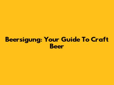 Beersigung: Your Guide To Craft Beer