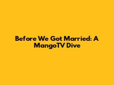 Before We Got Married: A MangoTV Dive