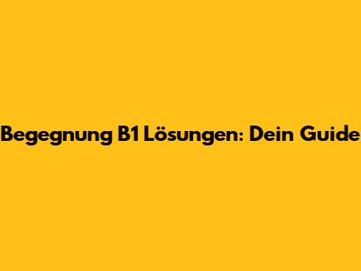 Begegnung B1 Lösungen: Dein Guide