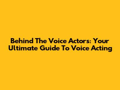 Behind The Voice Actors: Your Ultimate Guide To Voice Acting