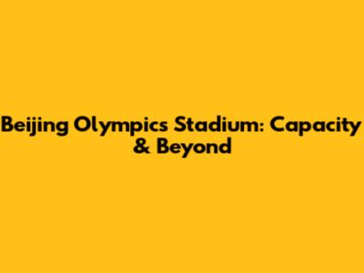 Beijing Olympics Stadium: Capacity & Beyond