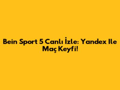 Bein Sport 5 Canlı İzle: Yandex Ile Maç Keyfi!