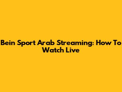 Bein Sport Arab Streaming: How To Watch Live