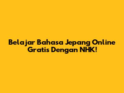 Belajar Bahasa Jepang Online Gratis Dengan NHK!