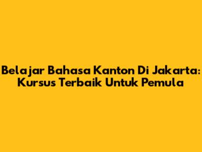 Belajar Bahasa Kanton Di Jakarta: Kursus Terbaik Untuk Pemula