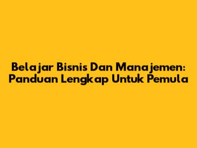 Belajar Bisnis Dan Manajemen: Panduan Lengkap Untuk Pemula