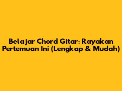 Belajar Chord Gitar: Rayakan Pertemuan Ini (Lengkap & Mudah)