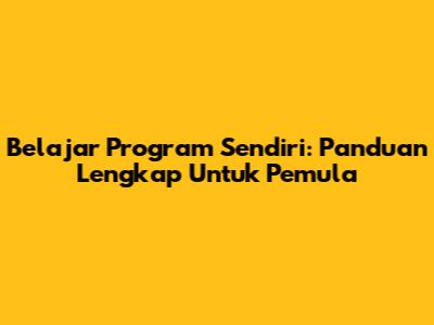 Belajar Program Sendiri: Panduan Lengkap Untuk Pemula