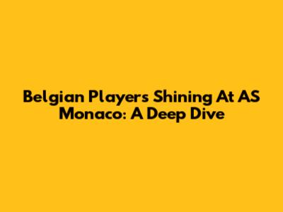 Belgian Players Shining At AS Monaco: A Deep Dive
