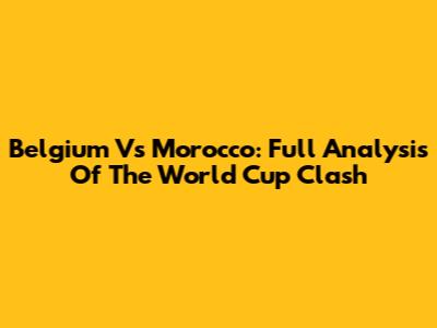 Belgium Vs Morocco: Full Analysis Of The World Cup Clash