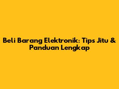 Beli Barang Elektronik: Tips Jitu & Panduan Lengkap