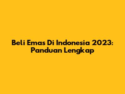 Beli Emas Di Indonesia 2023: Panduan Lengkap