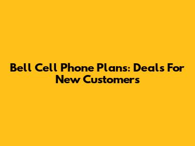 Bell Cell Phone Plans: Deals For New Customers