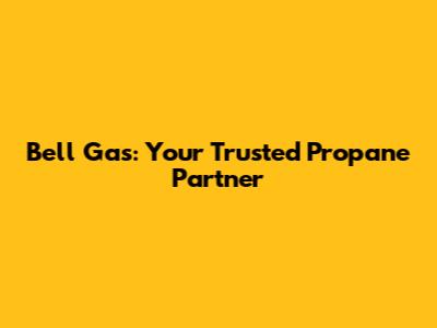 Bell Gas: Your Trusted Propane Partner