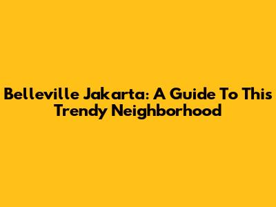 Belleville Jakarta: A Guide To This Trendy Neighborhood
