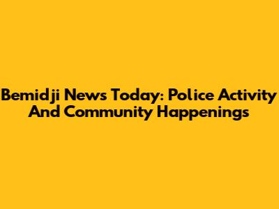 Bemidji News Today: Police Activity And Community Happenings