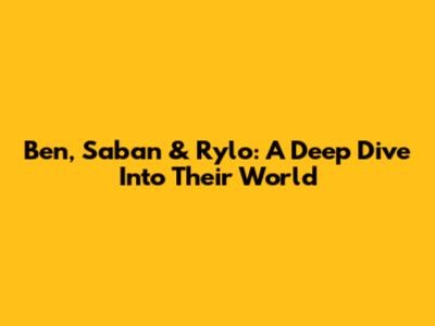 Ben, Saban & Rylo: A Deep Dive Into Their World