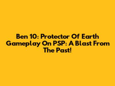 Ben 10: Protector Of Earth Gameplay On PSP: A Blast From The Past!
