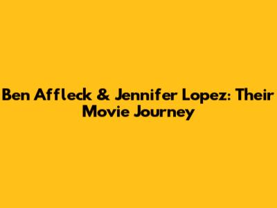 Ben Affleck & Jennifer Lopez: Their Movie Journey