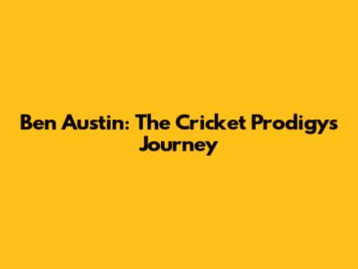 Ben Austin: The Cricket Prodigy's Journey