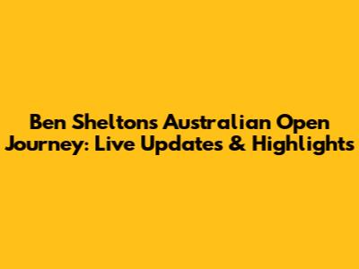 Ben Shelton's Australian Open Journey: Live Updates & Highlights