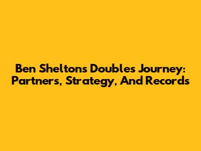 Ben Shelton's Doubles Journey: Partners, Strategy, And Records
