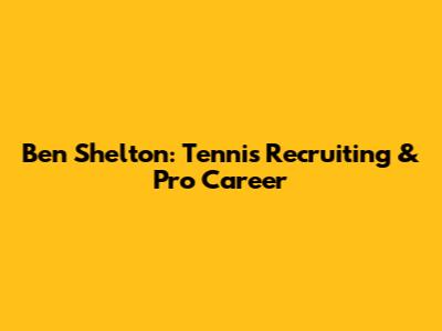 Ben Shelton: Tennis Recruiting & Pro Career