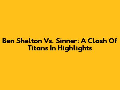 Ben Shelton Vs. Sinner: A Clash Of Titans In Highlights