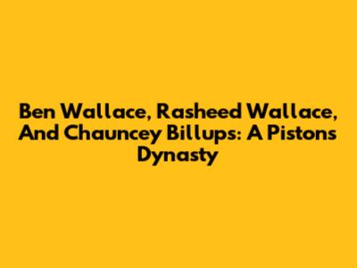 Ben Wallace, Rasheed Wallace, And Chauncey Billups: A Pistons Dynasty