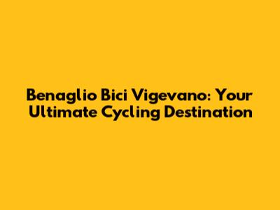 Benaglio Bici Vigevano: Your Ultimate Cycling Destination