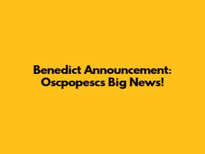 Benedict Announcement: Oscpopesc's Big News!