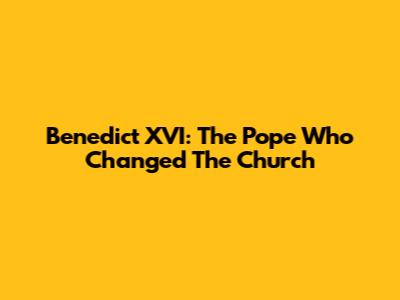 Benedict XVI: The Pope Who Changed The Church