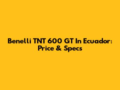Benelli TNT 600 GT In Ecuador: Price & Specs