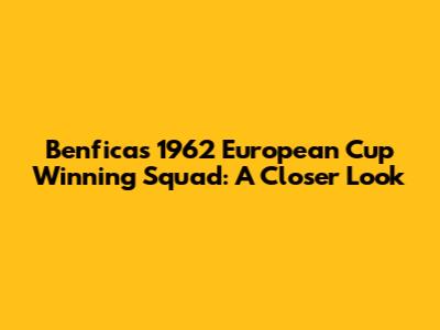 Benfica's 1962 European Cup Winning Squad: A Closer Look