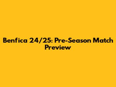 Benfica 24/25: Pre-Season Match Preview