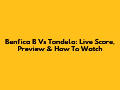 Benfica B Vs Tondela: Live Score, Preview & How To Watch