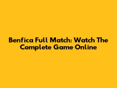 Benfica Full Match: Watch The Complete Game Online