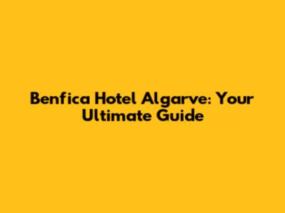 Benfica Hotel Algarve: Your Ultimate Guide