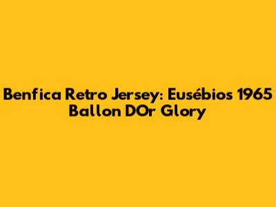 Benfica Retro Jersey: Eusébio's 1965 Ballon D'Or Glory