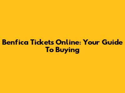 Benfica Tickets Online: Your Guide To Buying