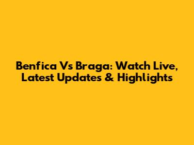 Benfica Vs Braga: Watch Live, Latest Updates & Highlights