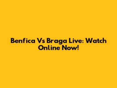 Benfica Vs Braga Live: Watch Online Now!