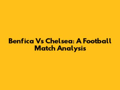 Benfica Vs Chelsea: A Football Match Analysis