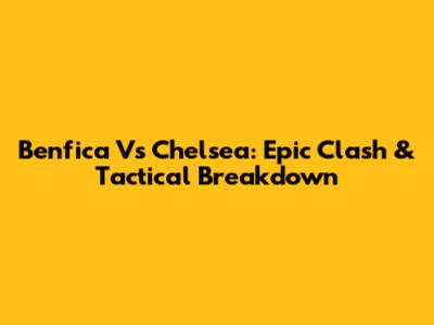Benfica Vs Chelsea: Epic Clash & Tactical Breakdown