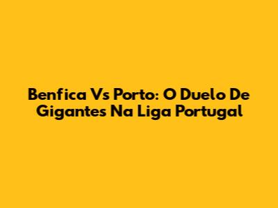 Benfica Vs Porto: O Duelo De Gigantes Na Liga Portugal