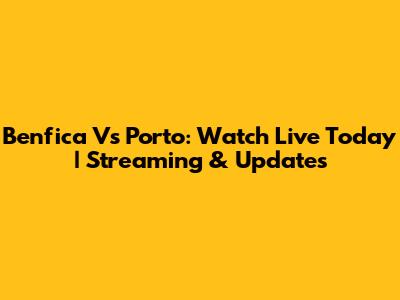 Benfica Vs Porto: Watch Live Today | Streaming & Updates