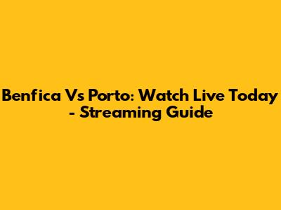Benfica Vs Porto: Watch Live Today - Streaming Guide