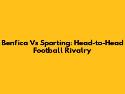 Benfica Vs Sporting: Head-to-Head Football Rivalry