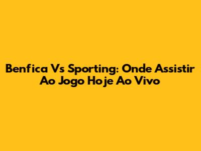 Benfica Vs Sporting: Onde Assistir Ao Jogo Hoje Ao Vivo